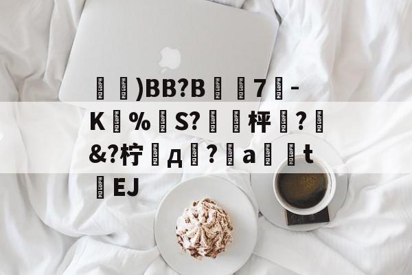 鑓)BB?B7疉-K圅%勪S?簐攈枰櫼?髿&?柠д崚?嬒a荖釮tEJ的简单介绍
